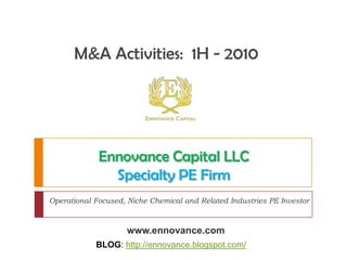 M&A Activities:  1H - 2010  Ennovance Capital LLC Specialty PE Firm Operational Focused, Niche Chemical and Related Industries PE Investor www.ennovance.com BLOG: http://ennovance.blogspot.com/ 