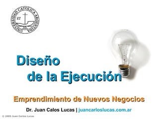 Diseño  de la Ejecución Emprendimiento de Nuevos Negocios Dr. Juan Calos Lucas |  juancarloslucas.com.ar   