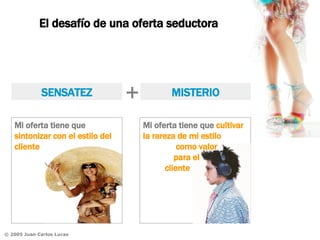 El desafío de una oferta seductora SENSATEZ MISTERIO + Mi oferta tiene que  sintonizar con el estilo del cliente Mi oferta tiene que  cultivar la rareza de mi estilo   como valor  para el  cliente 