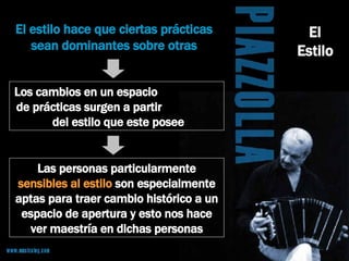 El Estilo El estilo hace que ciertas prácticas sean dominantes sobre otras Los cambios en un espacio  de prácticas surgen a partir  del estilo que este posee Las personas particularmente  sensibles al estilo  son especialmente aptas para traer cambio histórico a un espacio de apertura y esto nos hace ver maestría en dichas personas 