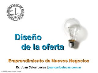 Diseño  de la oferta Emprendimiento de Nuevos Negocios Dr. Juan Calos Lucas |  juancarloslucas.com.ar   