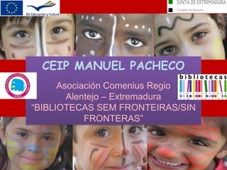 CEIP MANUEL PACHECO
      Asociación Comenius Regio
        Alentejo – Extremadura
“BIBLIOTECAS SEM FRONTEIRAS/SIN
            FRONTERAS”
 