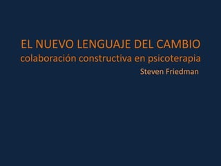 EL NUEVO LENGUAJE DEL CAMBIO
colaboración constructiva en psicoterapia
                           Steven Friedman
 