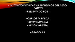 • INSTITUCIÓN EDUCATIVA MONSEÑOR GERARDO
PATIÑO
• PRESENTADO POR :
• CARLOS TABORDA
• KEVIN CAVADIA
• YEISÓN ARRIETA
• GRADO: 8B
 