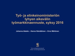 Työ- ja elinkeinoministeriön
lyhyen aikavälin
työmarkkinaennuste, syksy 2016
Johanna Alatalo – Hanna Hämäläinen – Erno Mähönen
 