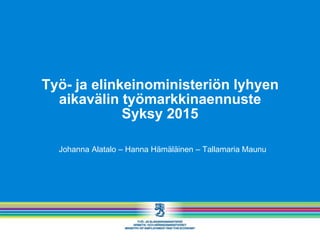 Työ- ja elinkeinoministeriön lyhyen
aikavälin työmarkkinaennuste
Syksy 2015
Johanna Alatalo – Hanna Hämäläinen – Tallamaria Maunu
 