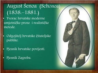 August Šenoa (SchÖnoa)
(1838.–1881.)
• Tvorac hrvatske moderne
umjetničke proze i realističke
metode.
• Odgojitelj hrvatske čitateljske
publike.
• Pjesnik hrvatske povijesti.
• Pjesnik Zagreba.
 