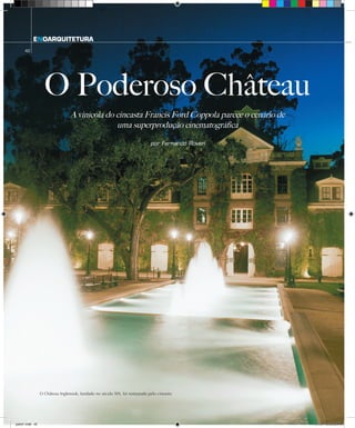 ENOARQUITETURA
42
O Poderoso Château
por Fernando Roveri
A vinícola do cineasta Francis Ford Coppola parece o cenário de
uma superprodução cinematográfica
O Château Inglenook, fundado no século XIX, foi restaurado pelo cineasta
parte1.indd 42 3/7/07 8:12:56 PM
 