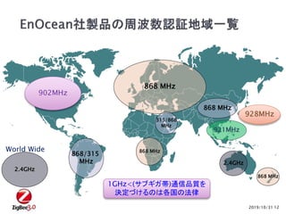 2019/10/31
868 MHz
868 MHz
868 MHz
315/868
MHz
868/315
MHz
868 MHz
12
902MHz
928MHz
1GHz<(サブギガ帯)通信品質を
決定づけるのは各国の法律
2.4GHz
2.4GHz
World Wide
921MHz
 
