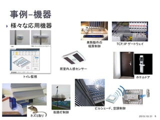 2019/10/31 6
 様々な応用機器
ネズミ取り
発熱動作の
暖房制御
ビルシェード、空調制御
TCP/IP ゲートウェイ
居室内人感センサー
ホテルドア
街路灯制御
トイレ監視
 