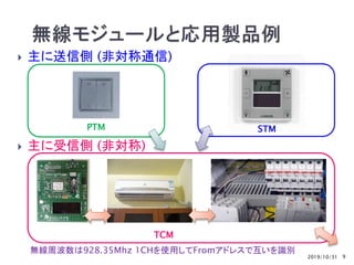2019/10/31 9
 主に送信側 (非対称通信)
 主に受信側 (非対称)
STMPTM
TCM
無線周波数は928.35Mhz 1CHを使用してFromアドレスで互いを識別
 