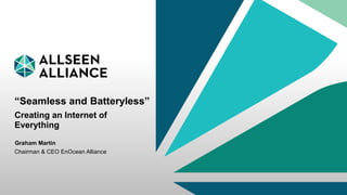 AllSeen Alliance 1EnOcean Alliance
“Seamless and Batteryless”
Creating an Internet of
Everything
Chairman & CEO EnOcean Alliance
Graham Martin
 