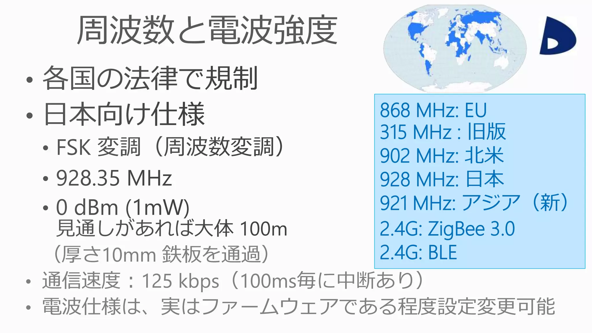 （厚さ10mm 鉄板を通過）
• 通信速度：125 kbps（100ms毎に中断あり）
• 電波仕様は、実はファームウェアである程度設定変更可能
868 MHz: EU
315 MHz : 旧版
902 MHz: 北米
928 MHz: 日本
921 MHz: アジア（新）
2.4G: ZigBee 3.0
2.4G: BLE
 