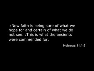   1 Now faith is being sure of what we hope for and certain of what we do not see.  2 This is what the ancients were commended for.   Hebrews 11:1-2 