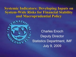 Charles Enoch
Deputy Director
Statistics Department, IMF
July 9, 2009
Systemic Indicators: Developing Inputs on
System-Wide Risks for Financial Stability
and Macroprudential Policy
 