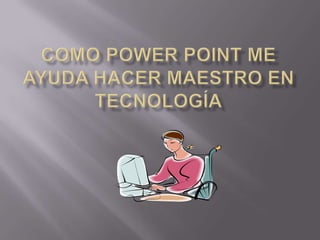 Como power point me ayuda hacer maestro en tecnología 