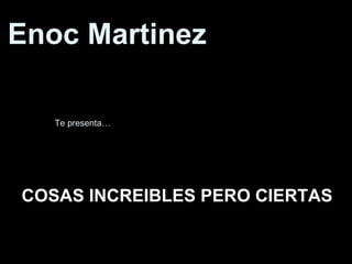 COSAS INCREIBLES PERO CIERTAS Enoc Martinez Te presenta… 