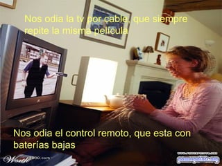 Nos odia la tv por cable, que siempre repite la misma película Nos odia el control remoto, que esta con baterías bajas 