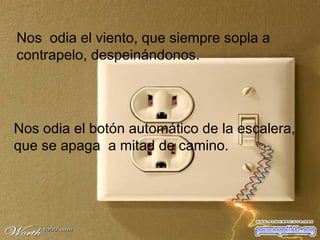 Nos  odia el viento, que siempre sopla a contrapelo, despeinándonos. Nos odia el botón automático de la escalera, que se apaga  a mitad de camino. 