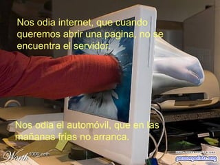 Nos odia internet, que cuando queremos abrir una pagina, no se encuentra el servidor. Nos odia el automóvil, que en las mañanas frías no arranca. 