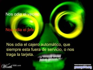 Nos odia el vecino. Nos odia el jefe. Nos odia el cajero automático, que siempre esta fuera de servicio, o nos traga la tarjeta. 