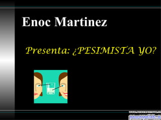 Presenta: ¿PESIMISTA YO? Enoc Martinez 