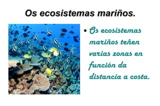Os ecosistemas mariños.
            ●   Os ecosistemas
                mariños teñen
                varias zonas en
                función da
                distancia a costa.
 
