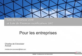Lois de Finances 2018
et Lois de Finances rectificatives 2017
Pour les entreprises
ENOES - Conférence du 1er février 2018
Charles de Crevoisier
Avocat
charles.de-crevoisier@fidal.com
 