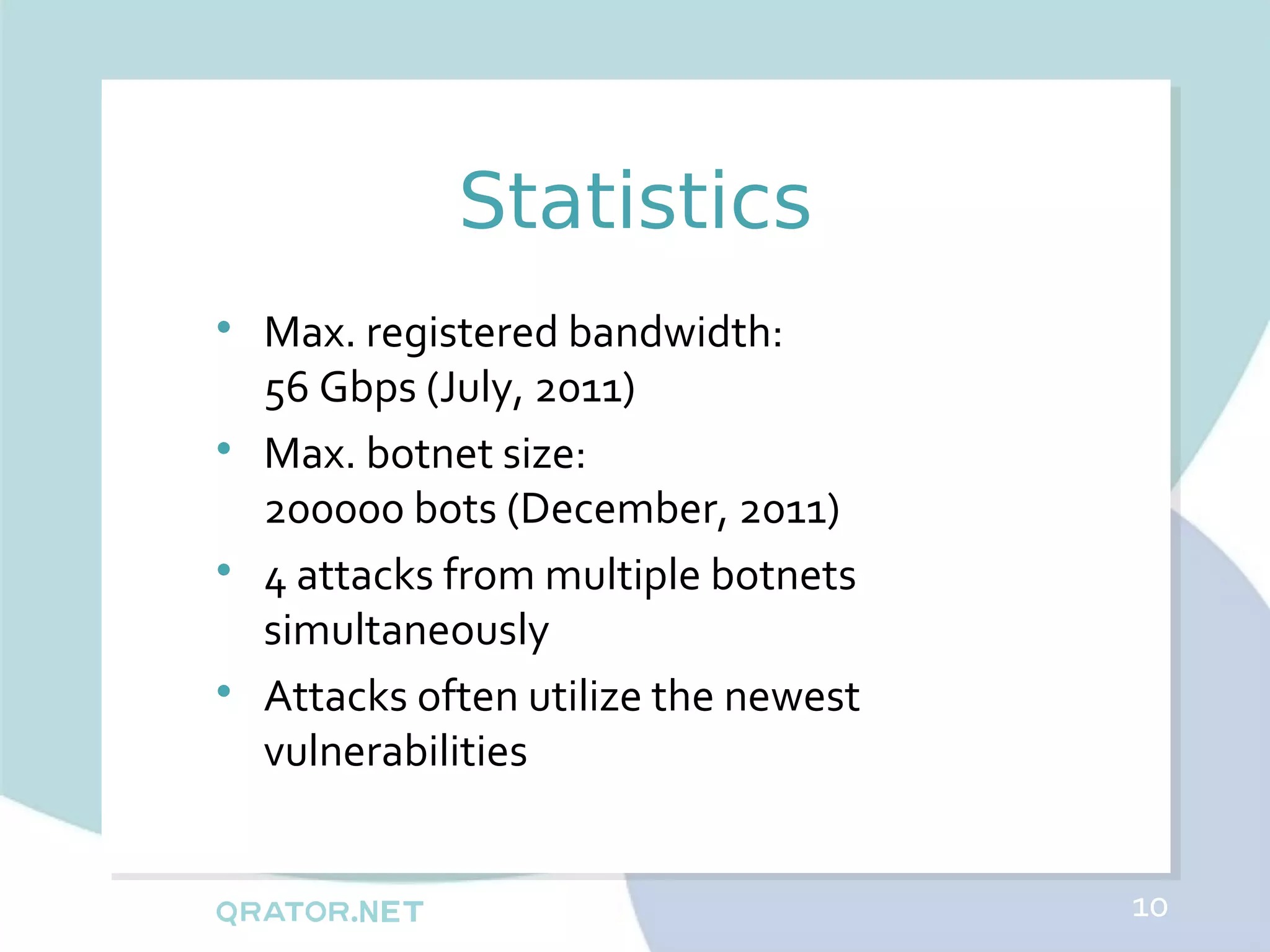 Statistics

    Max. registered bandwidth:
    56 Gbps (July, 2011)

    Max. botnet size:
    200000 bots (December, 2011)

    4 attacks from multiple botnets
    simultaneously

    Attacks often utilize the newest
    vulnerabilities


                                       10
 