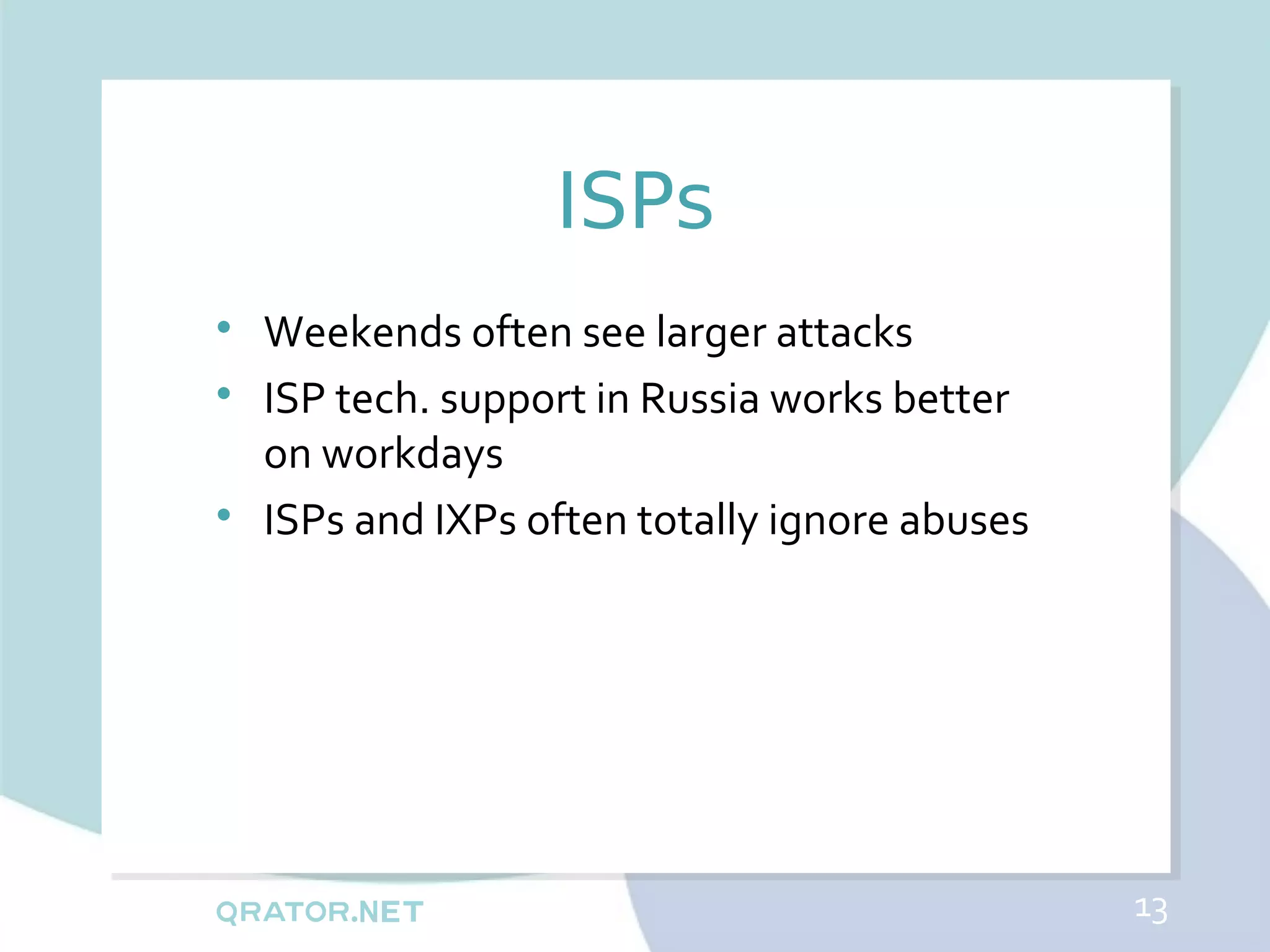 ISPs

    Weekends often see larger attacks

    ISP tech. support in Russia works better
    on workdays

    ISPs and IXPs often totally ignore abuses




                                                13
 