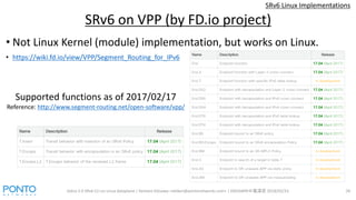 SRv6 Linux Implementations
• Not Linux Kernel (module) implementation, but works on Linux.
• https://wiki.fd.io/view/VPP/S...
