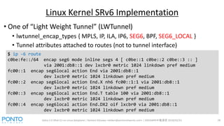 • One of “Light Weight Tunnel” (LWTunnel)
• lwtunnel_encap_types { MPLS, IP, ILA, IP6, SEG6, BPF, SEG6_LOCAL }
• Tunnel at...