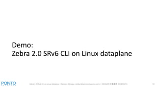 Demo:
Zebra 2.0 SRv6 CLI on Linux dataplane
Zebra 2.0 SRv6 CLI on Linux dataplane | Kentaro Ebisawa <ebiken@pontonetworks....