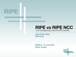 RIPE vs RIPE NCC
Hans Petter Holen

RIPE Chair

ENOG 9 - 9. June 2015

Kazan, Russia

- from the beginning to after the NTIA transition
 