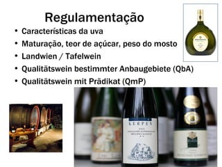 Regulamentação
• Características da uva
• Maturação, teor de açúcar, peso do mosto
• Landwien / Tafelwein
• Qualitätswein bestimmter Anbaugebiete (QbA)
• Qualitätswein mit Prädikat (QmP)
 