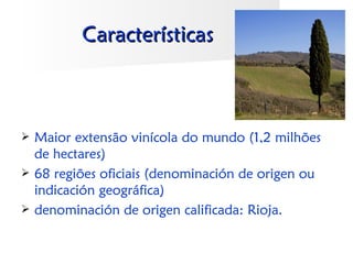 Características



   Maior extensão vinícola do mundo (1,2 milhões
    de hectares)
   68 regiões oficiais (denominación de origen ou
    indicación geográfica)
   denominación de origen calificada: Rioja.
 