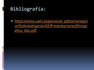 Bibliografía: 
 https://www.uam.es/personal_pdi/stmaria/jm 
urillo/InvestigacionEE/Presentaciones/Etnogr 
afica_doc.pdf 
