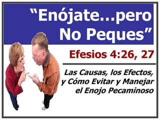 “Enójate…pero
   No Peques”
     Efesios 4:26, 27
    Las Causas, los Efectos,
   y Cómo Evitar y Manejar
       el Enojo Pecaminoso
 