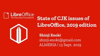 State of CJK issues of
LibreOffice, 2019 edition
Shinji Enoki
shinji.enoki@gmail.com
ALMERIA | 13 Sept. 2019
 