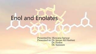 Enol and Enolates
Presented by: Rizwana Sarwar
Presented to: Dr. Imran Ali Hashmi
Dr. Firdos
Dr. Samreen
 