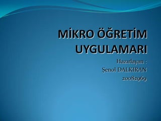 MİKRO ÖĞRETİM UYGULAMARI Hazırlayan : Şenol DALKIRAN 20082969 