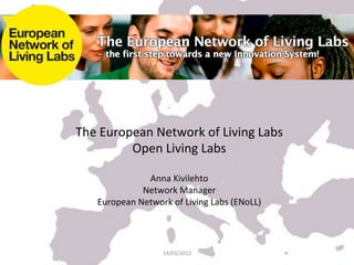 The	
  European	
  Network	
  of	
  Living	
  Labs	
  
            Open	
  Living	
  Labs	
  
                      	
  
                   Anna	
  Kivilehto	
  
                  Network	
  Manager	
  
     European	
  Network	
  of	
  Living	
  Labs	
  (ENoLL)	
  	
  




                             14/03/2012	
  
 