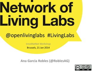 @openlivinglabs #LivingLabs 
InnoMatNetWorkshop 
Brussels, 21 Jan 2014 
Ana Garcia Robles (@RoblesAG) 
 