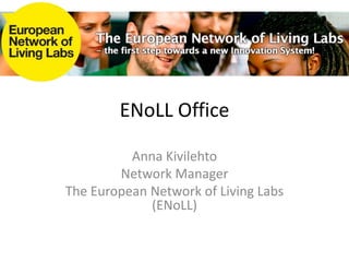 ENoLL Office Anna Kivilehto Network Manager The European Network of Living Labs (ENoLL) 