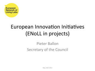 European	
  Innova,on	
  Ini,a,ves	
  
     (ENoLL	
  in	
  projects)	
  	
  
             Pieter	
  Ballon	
  
        Secretary	
  of	
  the	
  Council	
  



                     May	
  16th	
  2011	
  
 