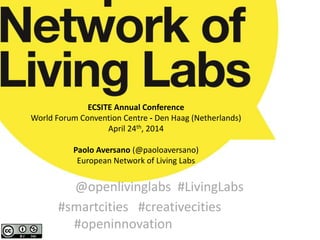 ECSITE Annual Conference
World Forum Convention Centre - Den Haag (Netherlands)
April 24th, 2014
Paolo Aversano (@paoloaversano)
European Network of Living Labs
@openlivinglabs #LivingLabs
#smartcities #creativecities
#openinnovation
 