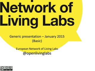 Generic presentation – January 2015
(Basic)
European Network of Living Labs
@openlivinglabs
 