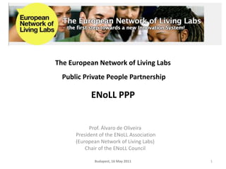 ENoLL PPP Prof. Álvaro de Oliveira   President of the ENoLL Association (EuropeanNetworkofLivingLabs) ChairoftheENoLLCouncil 1 Budapest, 16 May 2011 The European Network of Living Labs  Public Private People Partnership 