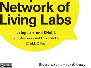 !
Living Labs and ENoLL
Paolo Aversano and Lorna Stokes!
ENoLL Oﬃce!
!
Brussels, September 18th, 2015 !
 