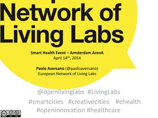Smart Health Event – Amsterdam ArenA
April 14th, 2014
Paolo Aversano (@paoloaversano)
European Network of Living Labs
@openlivinglabs #LivingLabs
#smartcities #creativecities #ehealth
#openinnovation #healthcare
 